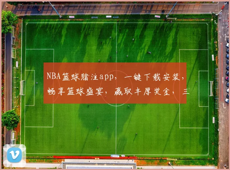 NBA篮球赌注app，一键下载安装，畅享篮球盛宴，赢取丰厚奖金，三重惊喜等你来