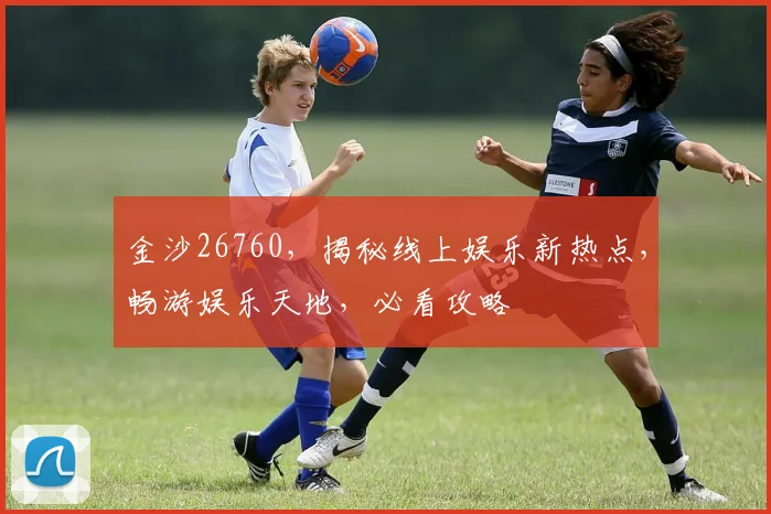 金沙26760,揭秘线上娱乐新热点,畅游娱乐天地,必看攻略